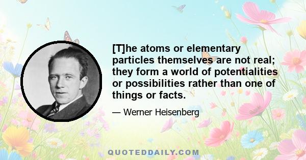 [T]he atoms or elementary particles themselves are not real; they form a world of potentialities or possibilities rather than one of things or facts.