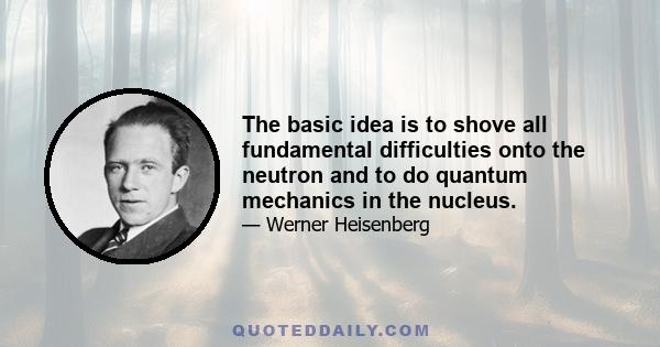 The basic idea is to shove all fundamental difficulties onto the neutron and to do quantum mechanics in the nucleus.