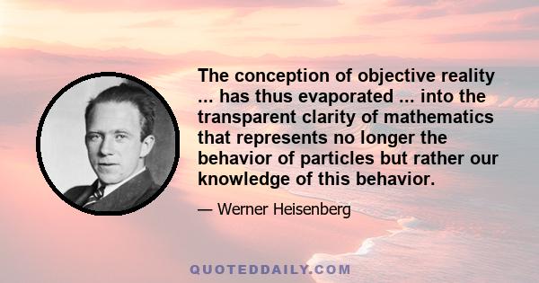 The conception of objective reality ... has thus evaporated ... into the transparent clarity of mathematics that represents no longer the behavior of particles but rather our knowledge of this behavior.