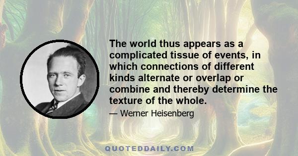 The world thus appears as a complicated tissue of events, in which connections of different kinds alternate or overlap or combine and thereby determine the texture of the whole.