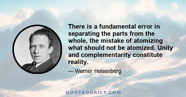 There is a fundamental error in separating the parts from the whole, the mistake of atomizing what should not be atomized. Unity and complementarity constitute reality.