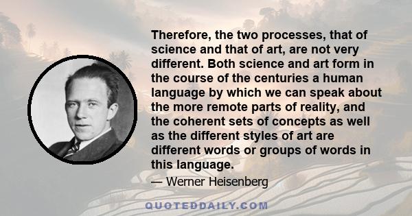 Therefore, the two processes, that of science and that of art, are not very different. Both science and art form in the course of the centuries a human language by which we can speak about the more remote parts of