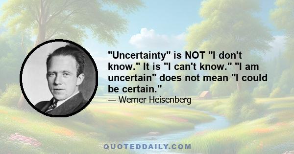 Uncertainty is NOT I don't know. It is I can't know. I am uncertain does not mean I could be certain.