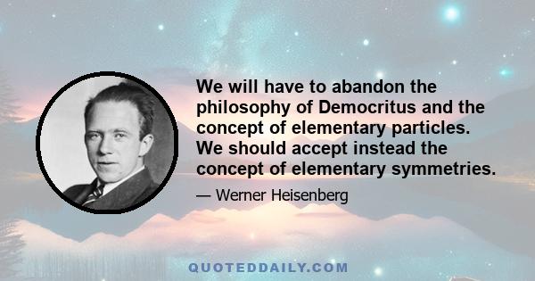 We will have to abandon the philosophy of Democritus and the concept of elementary particles. We should accept instead the concept of elementary symmetries.