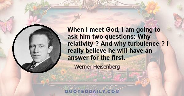 When I meet God, I am going to ask him two questions: Why relativity ? And why turbulence ? I really believe he will have an answer for the first.