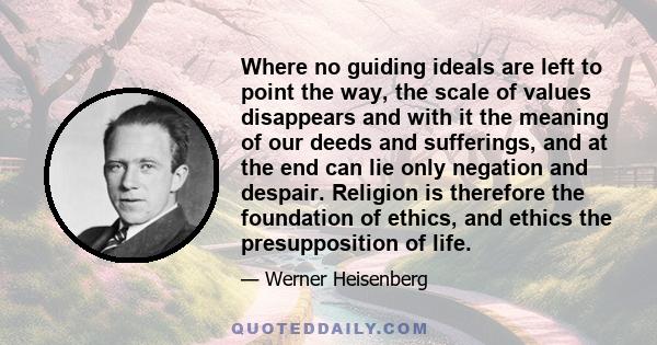 Where no guiding ideals are left to point the way, the scale of values disappears and with it the meaning of our deeds and sufferings, and at the end can lie only negation and despair. Religion is therefore the