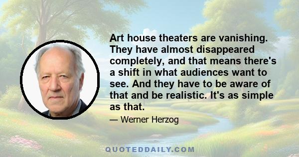 ِِِِِِِِِِArt house theaters are vanishing. They have almost disappeared completely, and that means there's a shift in what audiences want to see. And they have to be aware of that and be realistic. It's as simple as