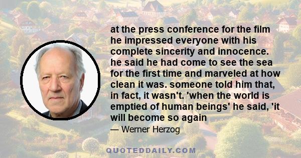 at the press conference for the film he impressed everyone with his complete sincerity and innocence. he said he had come to see the sea for the first time and marveled at how clean it was. someone told him that, in