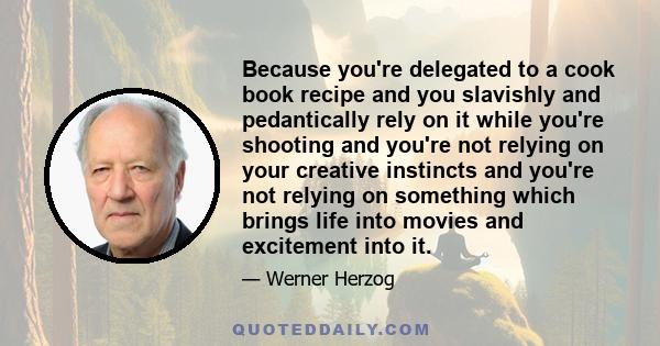 Because you're delegated to a cook book recipe and you slavishly and pedantically rely on it while you're shooting and you're not relying on your creative instincts and you're not relying on something which brings life
