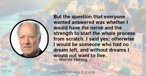 But the question that everyone wanted answered was whether I would have the nerve and the strength to start the whole process from scratch. I said yes; otherwise I would be someone who had no dream left, and without