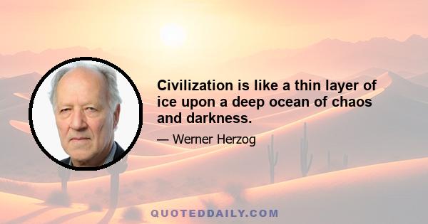 Civilization is like a thin layer of ice upon a deep ocean of chaos and darkness.