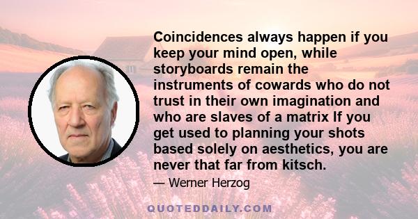 Coincidences always happen if you keep your mind open, while storyboards remain the instruments of cowards who do not trust in their own imagination and who are slaves of a matrix If you get used to planning your shots