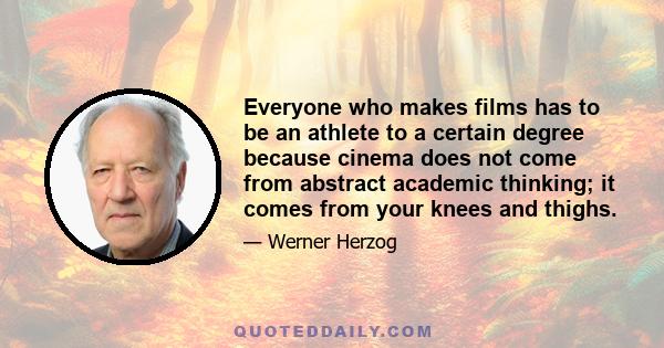 Everyone who makes films has to be an athlete to a certain degree because cinema does not come from abstract academic thinking; it comes from your knees and thighs.