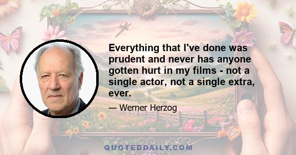 Everything that I've done was prudent and never has anyone gotten hurt in my films - not a single actor, not a single extra, ever.