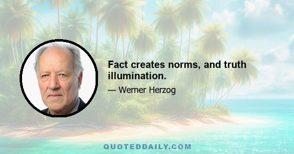 Fact creates norms, and truth illumination.