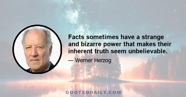 Facts sometimes have a strange and bizarre power that makes their inherent truth seem unbelievable.