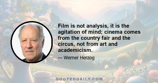 Film is not analysis, it is the agitation of mind; cinema comes from the country fair and the circus, not from art and academicism.