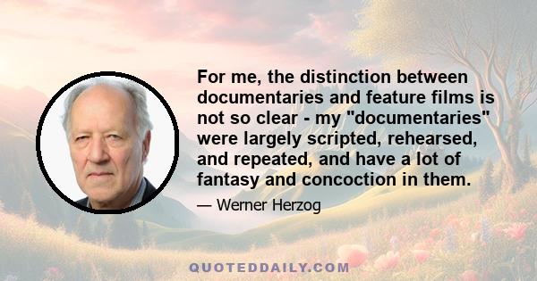 For me, the distinction between documentaries and feature films is not so clear - my documentaries were largely scripted, rehearsed, and repeated, and have a lot of fantasy and concoction in them.