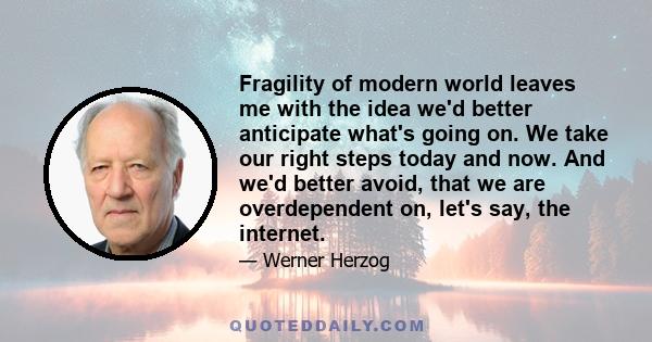 Fragility of modern world leaves me with the idea we'd better anticipate what's going on. We take our right steps today and now. And we'd better avoid, that we are overdependent on, let's say, the internet.