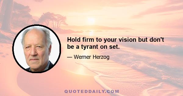 Hold firm to your vision but don't be a tyrant on set.