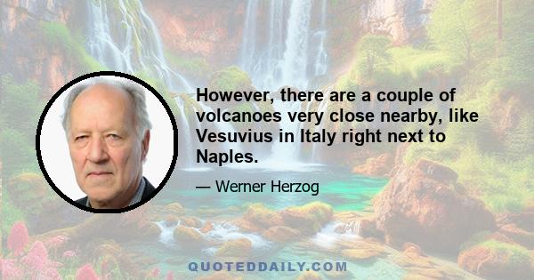 However, there are a couple of volcanoes very close nearby, like Vesuvius in Italy right next to Naples.