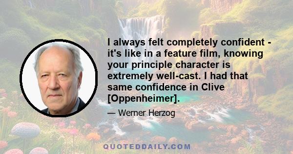 I always felt completely confident - it's like in a feature film, knowing your principle character is extremely well-cast. I had that same confidence in Clive [Oppenheimer].