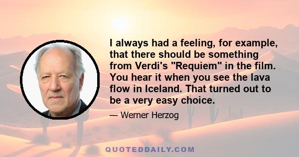 I always had a feeling, for example, that there should be something from Verdi's Requiem in the film. You hear it when you see the lava flow in Iceland. That turned out to be a very easy choice.