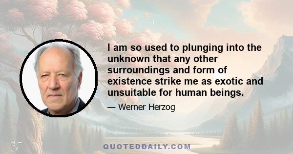 I am so used to plunging into the unknown that any other surroundings and form of existence strike me as exotic and unsuitable for human beings.