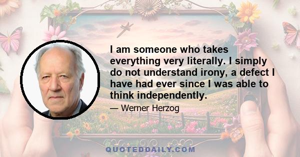 I am someone who takes everything very literally. I simply do not understand irony, a defect I have had ever since I was able to think independently.