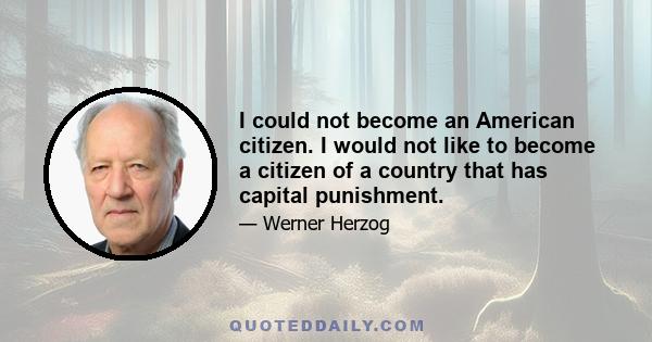 I could not become an American citizen. I would not like to become a citizen of a country that has capital punishment.