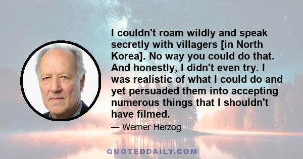 I couldn't roam wildly and speak secretly with villagers [in North Korea]. No way you could do that. And honestly, I didn't even try. I was realistic of what I could do and yet persuaded them into accepting numerous