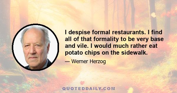 I despise formal restaurants. I find all of that formality to be very base and vile. I would much rather eat potato chips on the sidewalk.