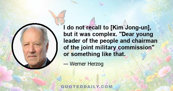 I do not recall to [Kim Jong-un], but it was complex. Dear young leader of the people and chairman of the joint military commission or something like that.