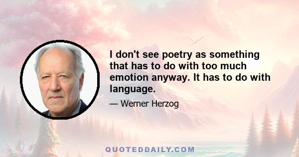 I don't see poetry as something that has to do with too much emotion anyway. It has to do with language.