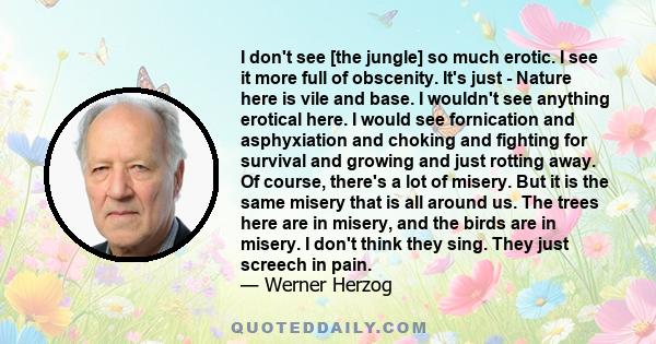 I don't see [the jungle] so much erotic. I see it more full of obscenity. It's just - Nature here is vile and base. I wouldn't see anything erotical here. I would see fornication and asphyxiation and choking and