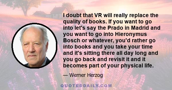 I doubt that VR will really replace the quality of books. If you want to go into let's say the Prado in Madrid and you want to go into Hieronymus Bosch or whatever, you'd rather go into books and you take your time and