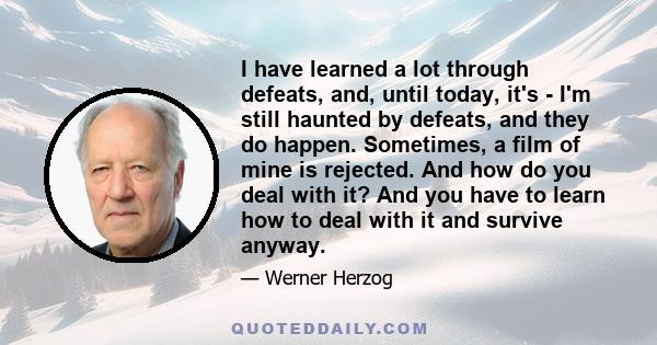 I have learned a lot through defeats, and, until today, it's - I'm still haunted by defeats, and they do happen. Sometimes, a film of mine is rejected. And how do you deal with it? And you have to learn how to deal with 