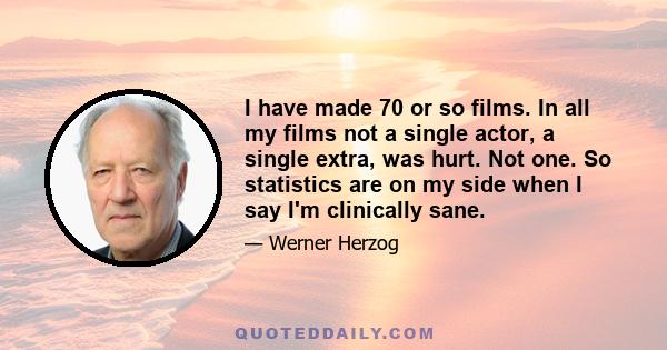 I have made 70 or so films. In all my films not a single actor, a single extra, was hurt. Not one. So statistics are on my side when I say I'm clinically sane.