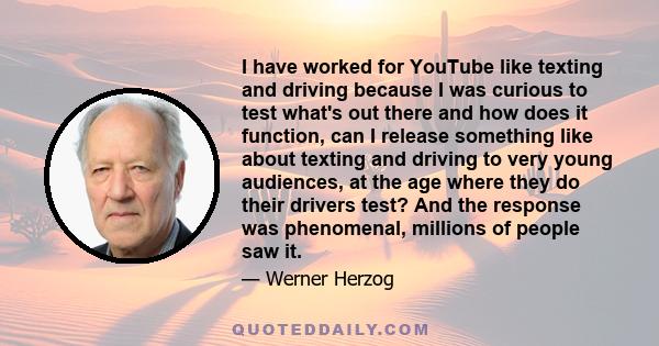 I have worked for YouTube like texting and driving because I was curious to test what's out there and how does it function, can I release something like about texting and driving to very young audiences, at the age