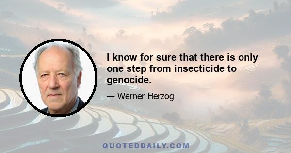 I know for sure that there is only one step from insecticide to genocide.