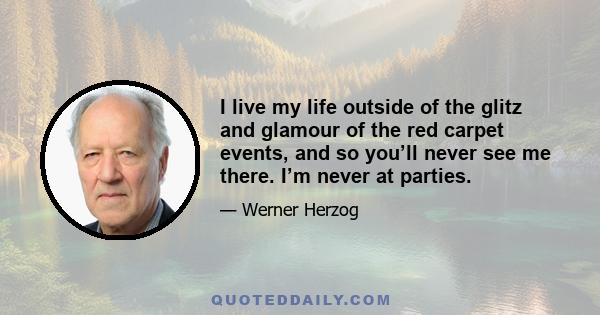 I live my life outside of the glitz and glamour of the red carpet events, and so you’ll never see me there. I’m never at parties.