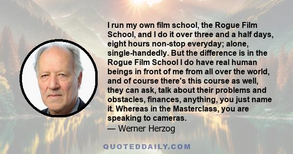 I run my own film school, the Rogue Film School, and I do it over three and a half days, eight hours non-stop everyday; alone, single-handedly. But the difference is in the Rogue Film School I do have real human beings