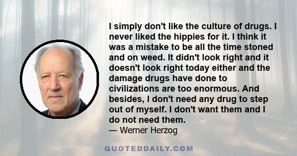 I simply don't like the culture of drugs. I never liked the hippies for it. I think it was a mistake to be all the time stoned and on weed. It didn't look right and it doesn't look right today either and the damage