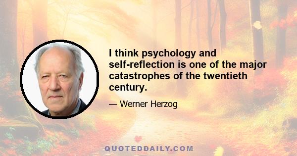 I think psychology and self-reflection is one of the major catastrophes of the twentieth century.