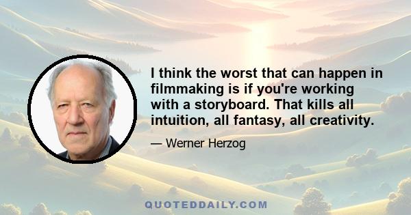 I think the worst that can happen in filmmaking is if you're working with a storyboard. That kills all intuition, all fantasy, all creativity.