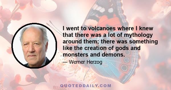 I went to volcanoes where I knew that there was a lot of mythology around them; there was something like the creation of gods and monsters and demons.