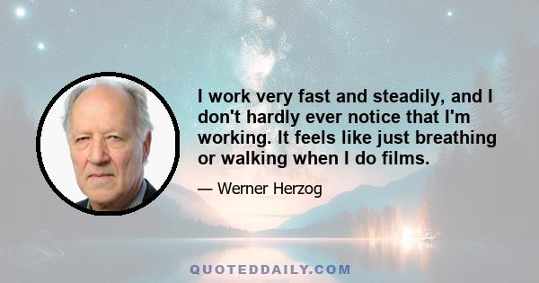 I work very fast and steadily, and I don't hardly ever notice that I'm working. It feels like just breathing or walking when I do films.