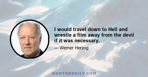 I would travel down to Hell and wrestle a film away from the devil if it was necessary.