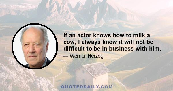 If an actor knows how to milk a cow, I always know it will not be difficult to be in business with him.