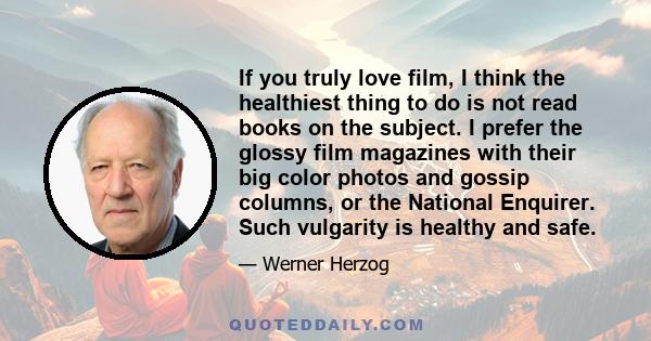 If you truly love film, I think the healthiest thing to do is not read books on the subject. I prefer the glossy film magazines with their big color photos and gossip columns, or the National Enquirer. Such vulgarity is 